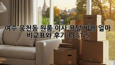 여수 웅천동 원룸 이사, 용달 비용 얼마? 비교표와 후기 BEST 5